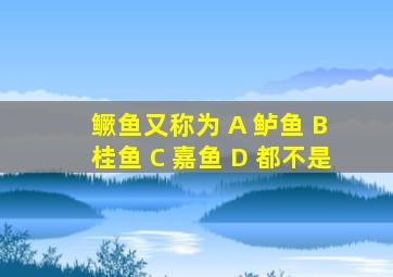 鳜鱼又称为 A 鲈鱼 B 桂鱼 C 嘉鱼 D 都不是